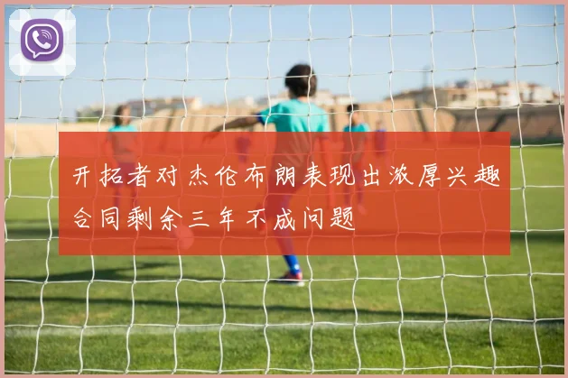 开拓者对杰伦布朗表现出浓厚兴趣合同剩余三年不成问题