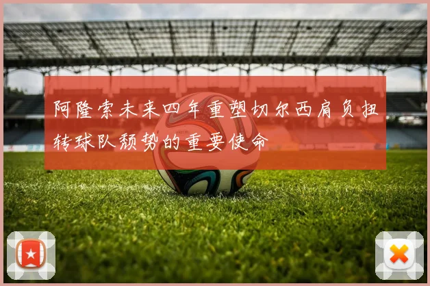 阿隆索未来四年重塑切尔西肩负扭转球队颓势的重要使命