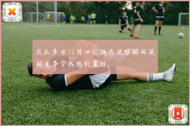 厄瓜多尔门将回忆梅西进球瞬间英超竞争令我感到震惊