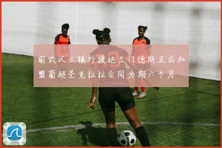 前武汉三镇外援达兰门德斯正式加盟葡超圣克拉拉合同为期六个月