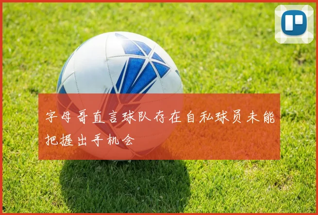 字母哥直言球队存在自私球员未能把握出手机会