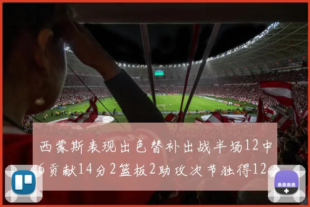西蒙斯表现出色替补出战半场12中6贡献14分2篮板2助攻次节独得12分