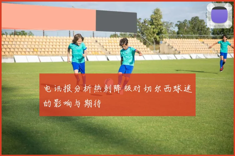 电讯报分析热刺降级对切尔西球迷的影响与期待