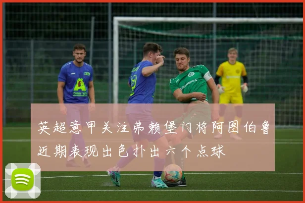 英超意甲关注弗赖堡门将阿图伯鲁近期表现出色扑出六个点球