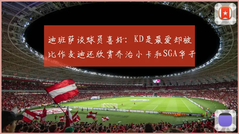 迪班萨谈球员喜好：KD是最爱却被比作麦迪还欣赏乔治小卡和SGA华子