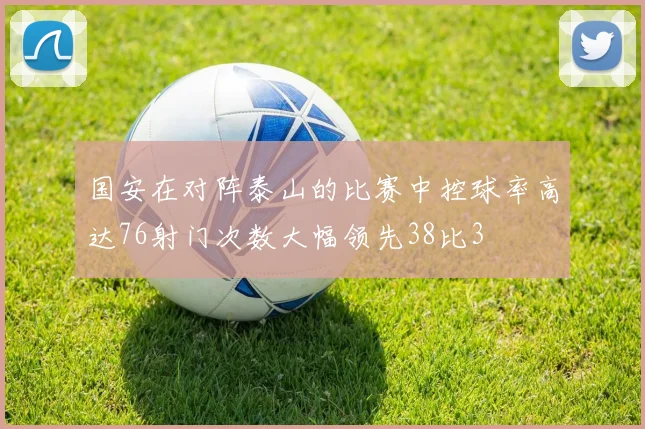 国安在对阵泰山的比赛中控球率高达76射门次数大幅领先38比3
