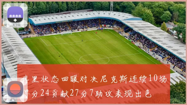 库里状态回暖对决尼克斯连续10场得分24贡献27分7助攻表现出色