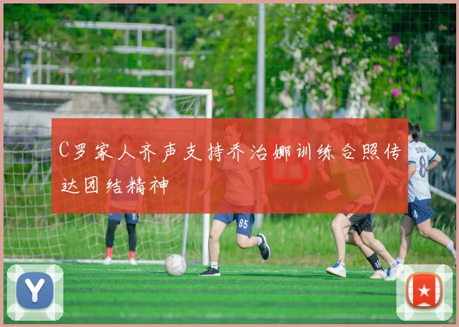 C罗家人齐声支持乔治娜训练合照传达团结精神