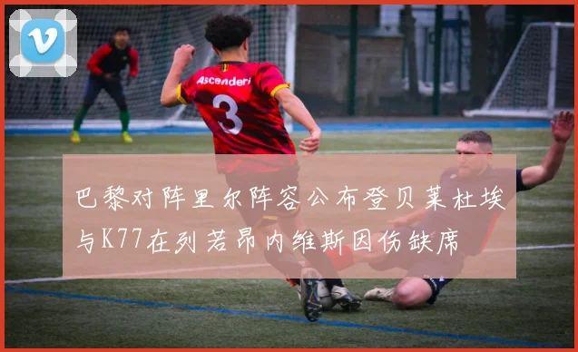 巴黎对阵里尔阵容公布登贝莱杜埃与K77在列若昂内维斯因伤缺席