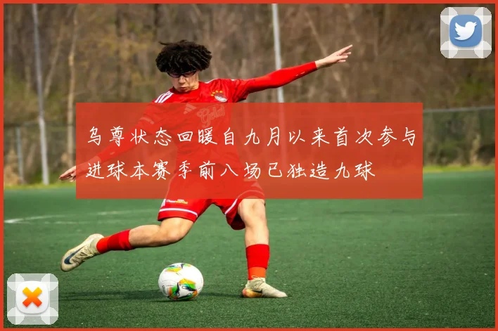 乌尊状态回暖自九月以来首次参与进球本赛季前八场已独造九球