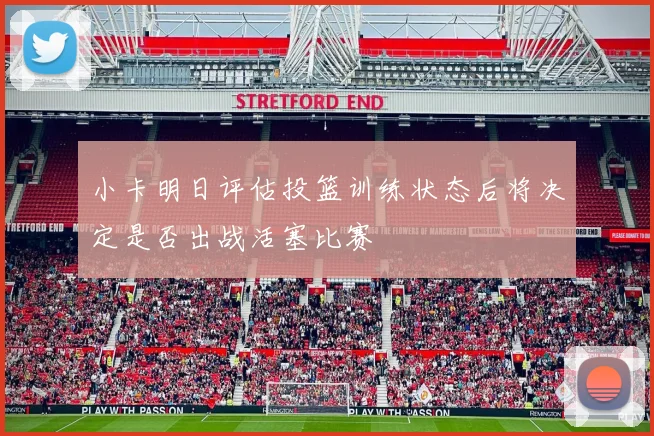小卡明日评估投篮训练状态后将决定是否出战活塞比赛