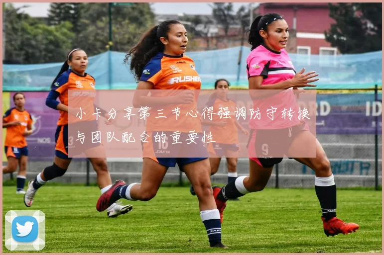 小卡分享第三节心得强调防守转换与团队配合的重要性