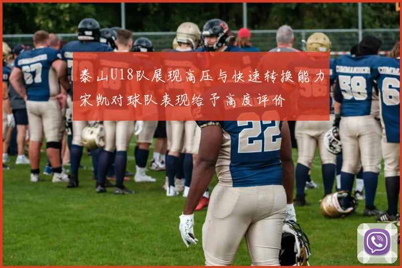 泰山U18队展现高压与快速转换能力宋凯对球队表现给予高度评价