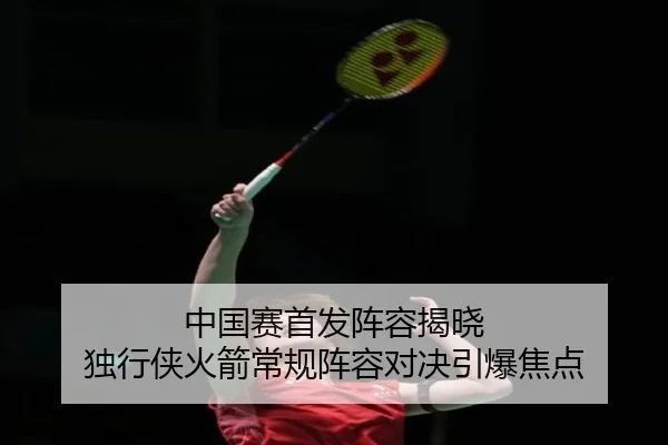 中国赛首发阵容揭晓 独行侠火箭常规阵容对决引爆焦点 | yabo