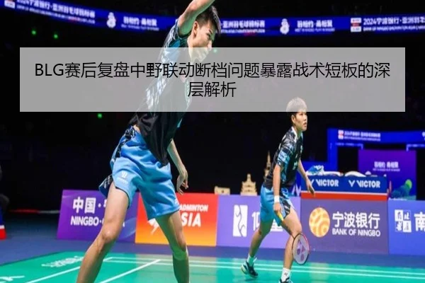 BLG赛后复盘中野联动断档问题暴露战术短板的深层解析（yabo）