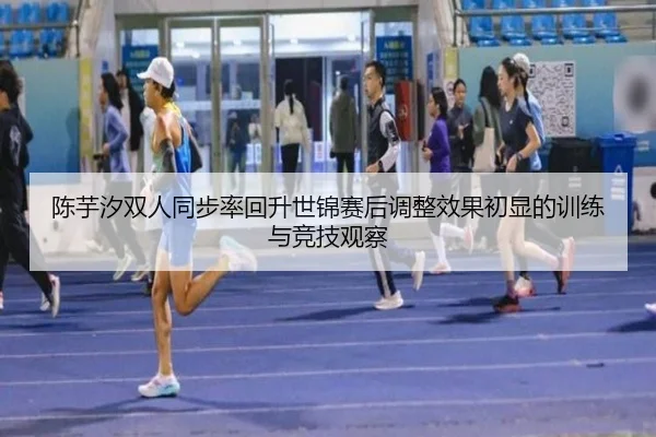陈芋汐双人同步率回升世锦赛后调整效果初显的训练与竞技观察（yabo）
